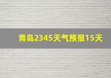 青岛2345天气预报15天