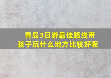 青岛3日游最佳路线带孩子玩什么地方比较好呢