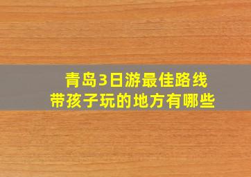 青岛3日游最佳路线带孩子玩的地方有哪些