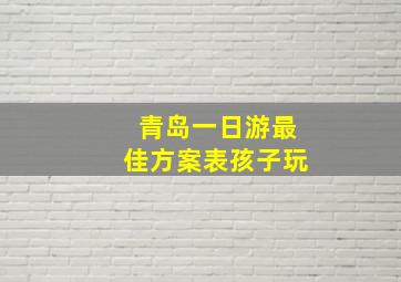 青岛一日游最佳方案表孩子玩