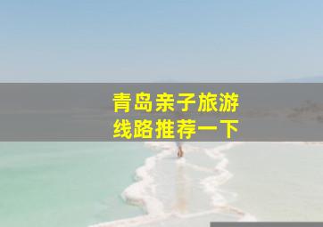 青岛亲子旅游线路推荐一下