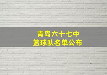 青岛六十七中篮球队名单公布