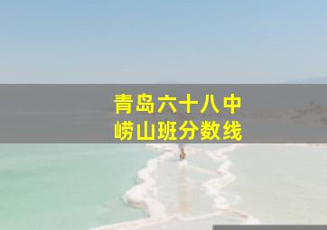 青岛六十八中崂山班分数线