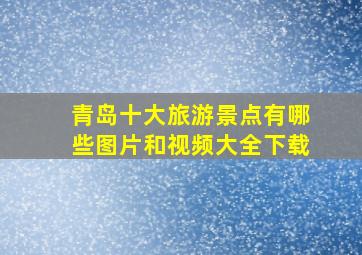 青岛十大旅游景点有哪些图片和视频大全下载