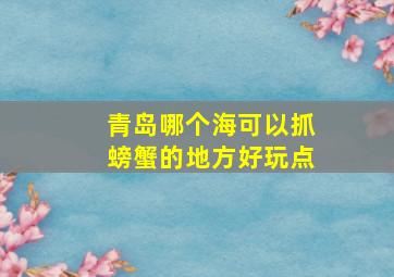 青岛哪个海可以抓螃蟹的地方好玩点