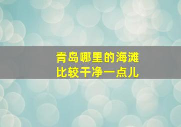 青岛哪里的海滩比较干净一点儿