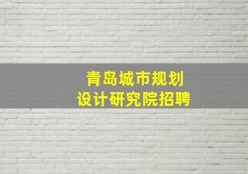 青岛城市规划设计研究院招聘