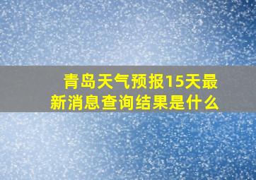 青岛天气预报15天最新消息查询结果是什么