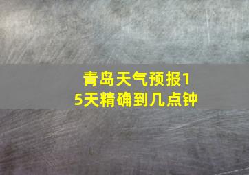 青岛天气预报15天精确到几点钟