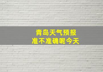 青岛天气预报准不准确呢今天