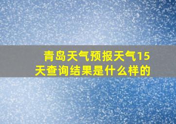 青岛天气预报天气15天查询结果是什么样的