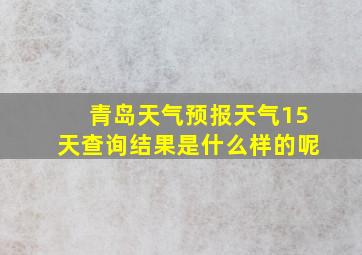 青岛天气预报天气15天查询结果是什么样的呢