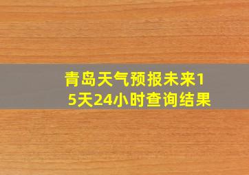 青岛天气预报未来15天24小时查询结果