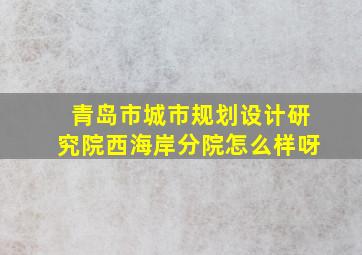 青岛市城市规划设计研究院西海岸分院怎么样呀