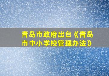 青岛市政府出台《青岛市中小学校管理办法》