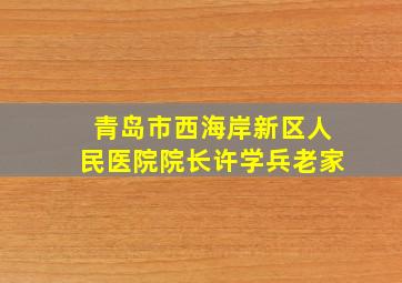 青岛市西海岸新区人民医院院长许学兵老家