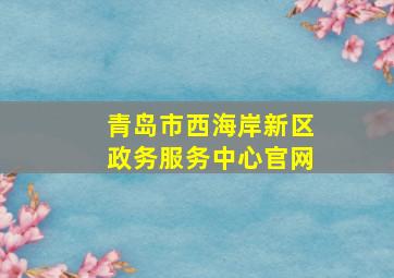 青岛市西海岸新区政务服务中心官网