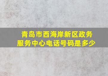 青岛市西海岸新区政务服务中心电话号码是多少