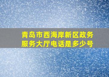 青岛市西海岸新区政务服务大厅电话是多少号