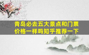 青岛必去五大景点和门票价格一样吗知乎推荐一下