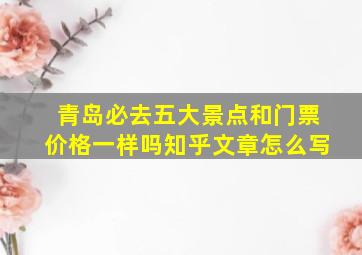 青岛必去五大景点和门票价格一样吗知乎文章怎么写