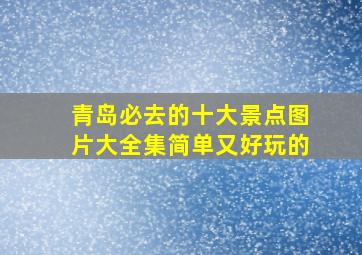 青岛必去的十大景点图片大全集简单又好玩的