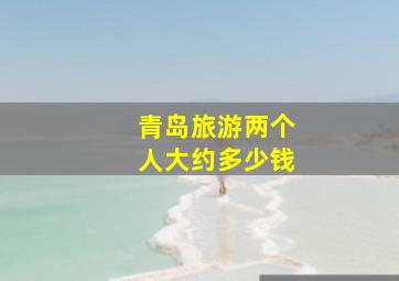 青岛旅游两个人大约多少钱