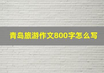 青岛旅游作文800字怎么写