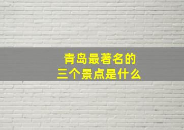 青岛最著名的三个景点是什么