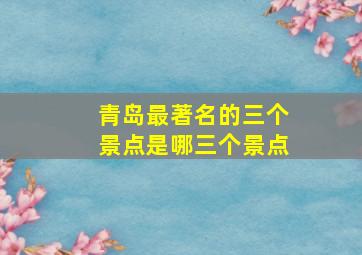 青岛最著名的三个景点是哪三个景点