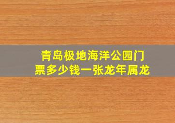 青岛极地海洋公园门票多少钱一张龙年属龙