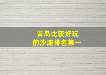 青岛比较好玩的沙滩排名第一