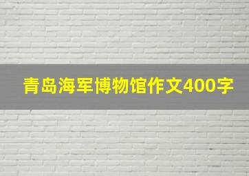 青岛海军博物馆作文400字