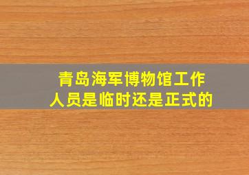 青岛海军博物馆工作人员是临时还是正式的