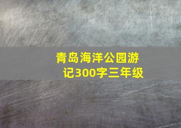 青岛海洋公园游记300字三年级