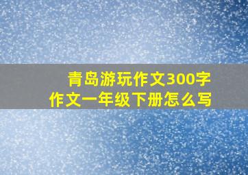 青岛游玩作文300字作文一年级下册怎么写