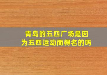 青岛的五四广场是因为五四运动而得名的吗