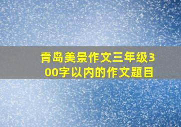 青岛美景作文三年级300字以内的作文题目