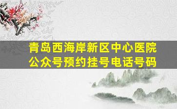 青岛西海岸新区中心医院公众号预约挂号电话号码