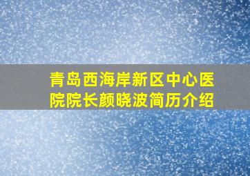 青岛西海岸新区中心医院院长颜晓波简历介绍