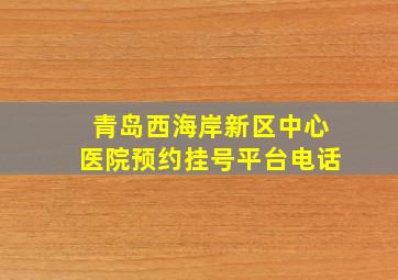 青岛西海岸新区中心医院预约挂号平台电话