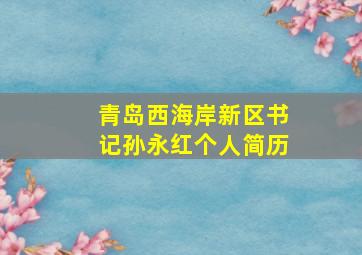 青岛西海岸新区书记孙永红个人简历