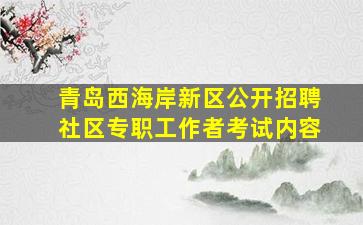 青岛西海岸新区公开招聘社区专职工作者考试内容