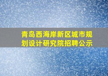 青岛西海岸新区城市规划设计研究院招聘公示