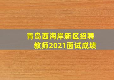 青岛西海岸新区招聘教师2021面试成绩