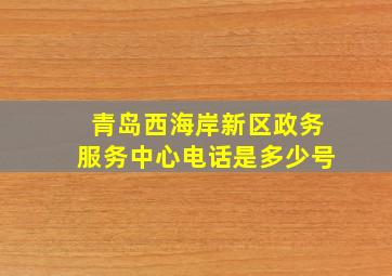 青岛西海岸新区政务服务中心电话是多少号