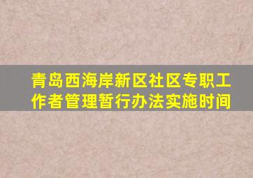 青岛西海岸新区社区专职工作者管理暂行办法实施时间