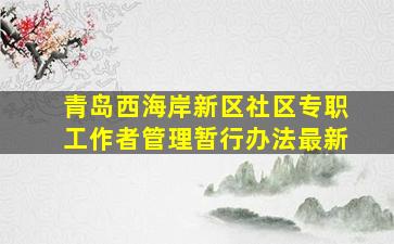 青岛西海岸新区社区专职工作者管理暂行办法最新