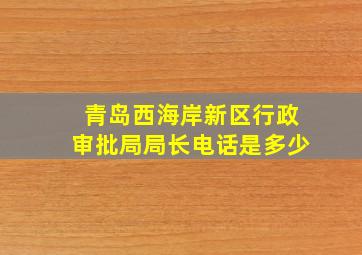 青岛西海岸新区行政审批局局长电话是多少