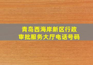 青岛西海岸新区行政审批服务大厅电话号码